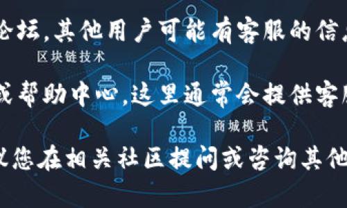 关于“tokenim2.0客服在哪”的问题，您可以尝试以下几种方式来找到相关的信息：

1. **官方网站**：访问 Tokenim 的官方网站，通常公司会在主页或者“联系我们”页面提供客服联系方式。

2. **社交媒体**：查看 Tokenim 在社交媒体平台（如微博、微信、Twitter、Facebook等）上的官方账号，通常会有客服信息或联系方式。

3. **社区论坛**：加入与 Tokenim 相关的社区或论坛，其他用户可能有客服的信息并愿意分享。

4. **用户支持页面**：搜索 Tokenim 的用户支持或帮助中心，这里通常会提供客服的邮箱、电话或在线聊天支持。

如果您在这些渠道仍无法找到所需的服务信息，建议您在相关社区提问或咨询其他用户，获取更多帮助。