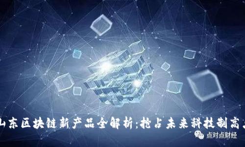 山东区块链新产品全解析：抢占未来科技制高点