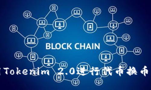 如何使用Tokenim 2.0进行代币换币全面指南