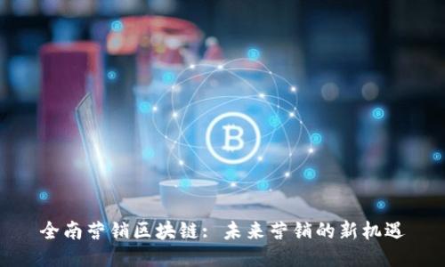 全南营销区块链: 未来营销的新机遇