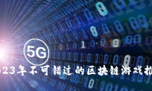 2023年不可错过的区块链游戏推荐