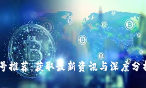 区块链公众号推荐：获取最新资讯与深度分析的必备平台