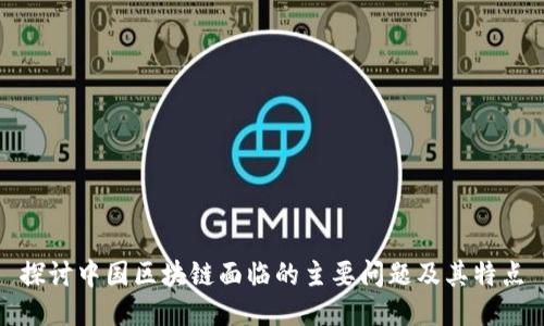 探讨中国区块链面临的主要问题及其特点
