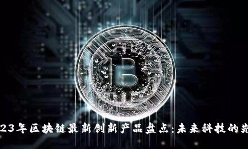 2023年区块链最新创新产品盘点：未来科技的先锋