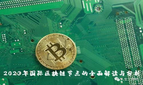 2023年国际区块链节点的全面解读与分析