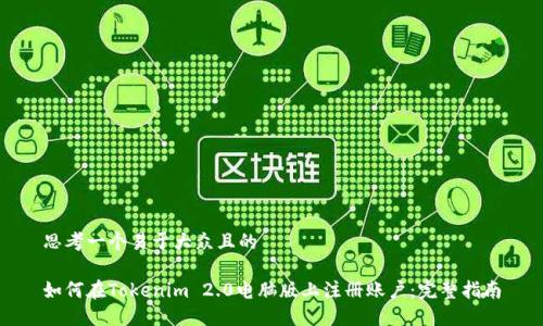 思考一个易于大众且的

如何在Tokenim 2.0电脑版上注册账户：完整指南