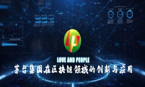 茅台集团在区块链领域的创新与应用