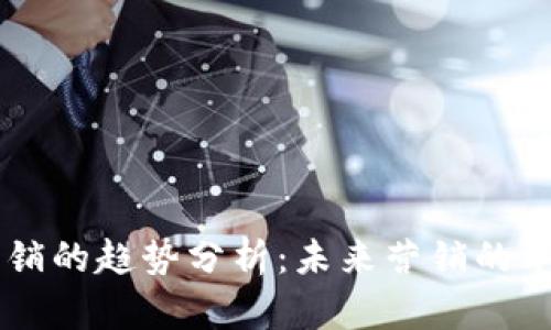 区块链营销的趋势分析：未来营销的革命性变革