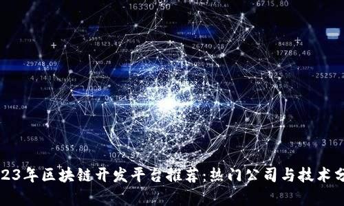2023年区块链开发平台推荐：热门公司与技术分析