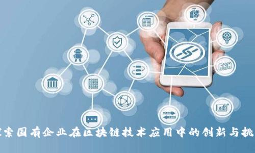 探索国有企业在区块链技术应用中的创新与挑战