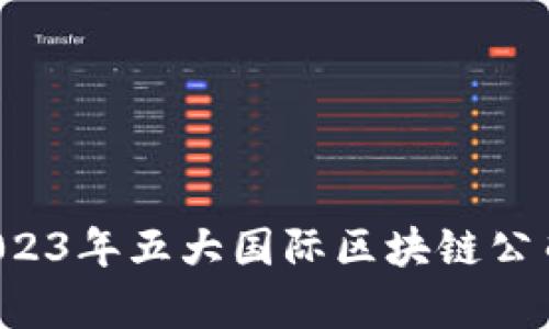 优质 2023年五大国际区块链公司全解析