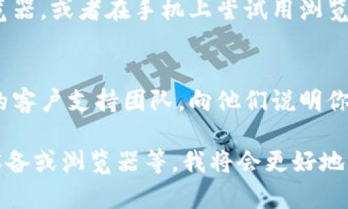 看起来你提到的是一个平台或应用的访问问题，但由于信息不够详细，我不太确定具体是什么情况。下面是一些可能的解决方案，希望能够帮助你：

1. **检查网络连接**：
   - 确保你的设备已经连接到互联网。有时网络不稳定可能导致无法访问某些网站或应用。
   - 尝试访问其他网站以确认网络是否正常。

2. **重新启动设备**：
   - 关闭你的设备，然后重新启动。这可以解决一些临时的问题。

3. **清除缓存和Cookies**：
   - 在浏览器中清除缓存和Cookies，定期清理浏览器数据有助于消除故障。
   - 如果是手机应用，请尝试清除应用的缓存。

4. **更新或重新安装应用**：
   - 如果你是通过应用访问Tokenim，确保应用是最新版本。如果不是，可以尝试更新或者重新安装应用。

5. **检查平台状态**：
   - 有时服务提供商可能会因为维护或故障导致访问问题。你可以访问Tokenim的社交媒体或官方网站，查看是否有公告。

6. **尝试不同的浏览器或设备**：
   - 如果你在电脑上访问Tokenim，可以尝试换一个浏览器，或者在手机上尝试用浏览器访问。

7. **联系支持团队**：
   - 如果以上方法都无法解决问题，建议联系Tokenim的客户支持团队，向他们说明你的问题并寻求帮助。

如果你能提供更多的详细信息，比如错误提示、你尝试的设备或浏览器等，我将会更好地帮助你。