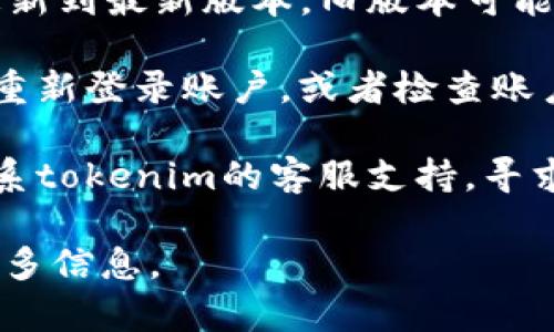 由于您提到了“tokenim标志不亮了”，这可能是在询问某个特定的技术问题或应用程序的状态。通常情况下，这可能涉及到以下几个方面：

1. **网络连接问题**：检查网络连接是否正常，尝试重新连接Wi-Fi或移动数据。

2. **应用程序故障**：如果应用程序未响应或没有更新，重启应用程序可能会解决问题。

3. **设备设置**：确保您的设备设置允许该应用程序正常运行，特别是在权限设置方面。

4. **系统更新**：确保您的设备操作系统是最新版本，这有时可以解决应用程序运行中的问题。

5. **应用程序更新**：确保您的tokenim应用程序已更新到最新版本，旧版本可能存在bug。

6. **账户问题**：如果是账户相关的故障，尝试登出并重新登录账户，或者检查账户状态是否正常。

7. **客服支持**：如果上述方法均未解决问题，建议联系tokenim的客服支持，寻求进一步帮助。

如果您需要更详细的解决方案或特定的问题，请提供更多信息。