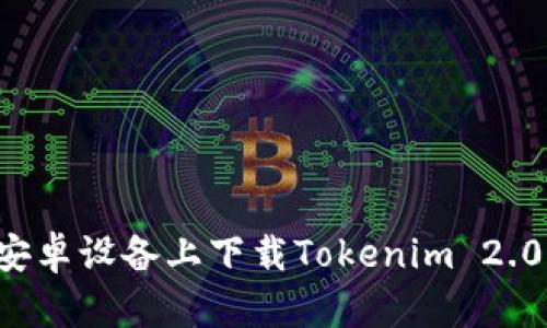 : 如何在安卓设备上下载Tokenim 2.0：详细指南