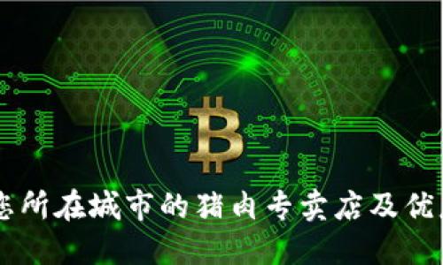 了解您所在城市的猪肉专卖店及优惠信息