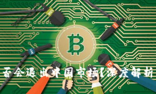 Tokenim是否会退出中国市场？深度解析与前景展望