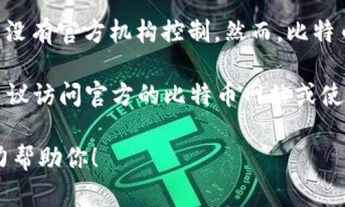 比特币（BTC）并没有官方合约地址，因为比特币是一种去中心化的数字货币，没有官方机构控制。然而，比特币网络中存在许多工具和服务，它们可以帮助用户安全地存储和交易比特币。

如果你在寻找比特币的相关信息，如最新的价格、相关交易所、钱包地址等，建议访问官方的比特币网站或使用知名的加密货币交易平台。

如果你有特定的问题或者想要了解比特币的某一方面，可以告诉我，我会尽力帮助你！
