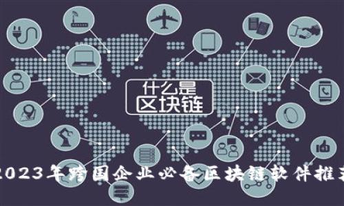 2023年跨国企业必备区块链软件推荐