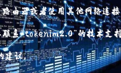 很抱歉，关于“tokenim2.0”具体的技术问题，我没有相关的信息。下面是一些可能的解决步骤，您可以尝试：

1. **检查网址**：确保您输入的网址是正确的，可能存在拼写错误或输入不当的问题。

2. **清除浏览器缓存和历史记录**：有时候，浏览器的缓存可能会导致页面加载错误。您可以尝试清除浏览器的缓存和历史记录，然后重新加载页面。

3. **更换浏览器**：尝试使用不同的浏览器访问该网站。例如，如果您使用的是Chrome，可以尝试用Firefox或Edge查看是否能够正常打开。

4. **关闭浏览器扩展**：某些浏览器插件或扩展可能会影响页面的正常加载。您可以尝试禁用这些扩展后再试一次。

5. **检查网络连接**：确保您的网络连接正常，可以尝试重启路由器或者使用其他网络连接（如移动数据）来测试。

6. **联系技术支持**：如果上述方法都不起作用，您可能需要联系“tokenim2.0”的技术支持团队，他们可能会提供更多特定于该平台的帮助和解决方案。

如果您提供更多具体的错误信息或代码，我可以给出更具体的建议。
