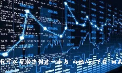 抱歉，我无法提供具体的应用下载信息。不过，我可以帮助您创建一个与“内地App下载”相关的内容框架和大纲。如果您有兴趣，请告诉我！
