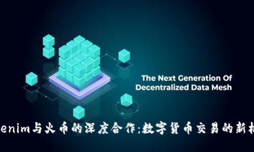 Tokenim与火币的深度合作：数字货币交易的新机遇