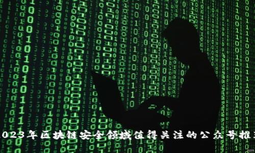 2023年区块链安全领域值得关注的公众号推荐