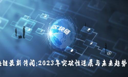 区块链最新传闻：2023年突破性进展与未来趋势分析