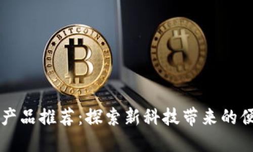 区块链小产品推荐：探索新科技带来的便利与创新