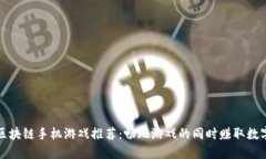 优质区块链手机游戏推荐：畅玩游戏的同时赚取