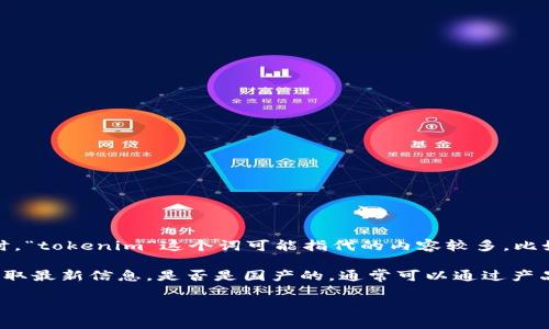 关于“tokenim”，目前并没有广泛认可的信息表明它是国内（中国）研发或推出的产品。同时，“tokenim”这个词可能指代的内容较多，比如某种代币、应用程序或其他数字产品。为了准确回答这一问题，可能需要更具体的上下文。

如果“tokenim”指的是特定的技术产品或平台，建议查阅官方网站或相关社区的资料以获取最新信息。是否是国产的，通常可以通过产品的发布信息、开发团队背景和地区等信息来决断。

如您有更具体的内容，欢迎提供更多信息，我将尽力为您提供相关解答！