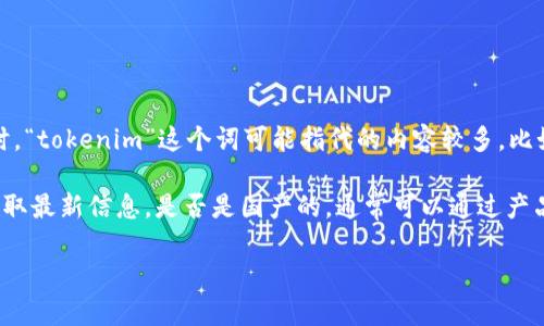 关于“tokenim”，目前并没有广泛认可的信息表明它是国内（中国）研发或推出的产品。同时，“tokenim”这个词可能指代的内容较多，比如某种代币、应用程序或其他数字产品。为了准确回答这一问题，可能需要更具体的上下文。

如果“tokenim”指的是特定的技术产品或平台，建议查阅官方网站或相关社区的资料以获取最新信息。是否是国产的，通常可以通过产品的发布信息、开发团队背景和地区等信息来决断。

如您有更具体的内容，欢迎提供更多信息，我将尽力为您提供相关解答！