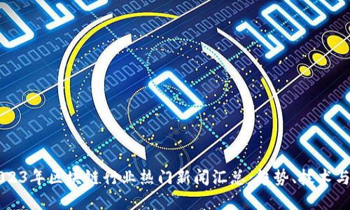 ### 2023年区块链行业热门新闻汇总：趋势、技术与市场动态