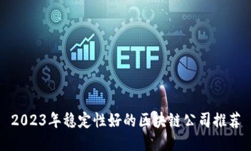 2023年稳定性好的区块链公司推荐