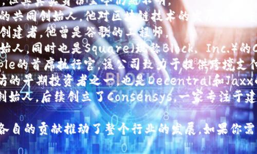 区块链行业涌现了许多知名的领军人物和公司创始人，下面列举一些在区块链平台和加密货币行业中非常著名的名字：

1. **中本聪（Satoshi Nakamoto）** - 比特币的创造者，但其真实身份至今仍然不明。
2. **维塔利克·布特林（Vitalik Buterin）** - 以太坊的共同创始人，他对区块链技术的发展有着重要的影响。
3. **查理·李（Charlie Lee）** - 莱特币（Litecoin）的创建者，他曾是谷歌的工程师。
4. **杰克·多西（Jack Dorsey）** - 推特（Twitter）创始人，同时也是Square（现称Block, Inc.）的CEO，致力于推动加密货币的发展。
5. **布拉德·加林豪斯（Brad Garlinghouse）** - Ripple的首席执行官，该公司致力于提供跨境支付解决方案。
6. **安东尼·迪奥里奥（Anthony Di Iorio）** - 以太坊的早期投资者之一，也是Decentral和Jaxx的创始人。
7. **约瑟夫·鲁宾（Joseph Lubin）** - 以太坊的共同创始人，后续创立了Consensys，一家专注于建设区块链生态系统的公司。

这些人物在区块链和加密货币领域内留下了深远的影响，各自的贡献推动了整个行业的发展。如果你需要更详细的信息或者任何特定人物的背景资料，请告诉我！
