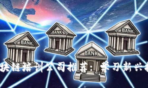 2023年南京区块链培训公司推荐: 学习新兴技术的最佳选择