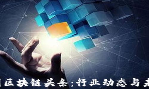 
2023年中国区块链头条：行业动态与未来趋势解析