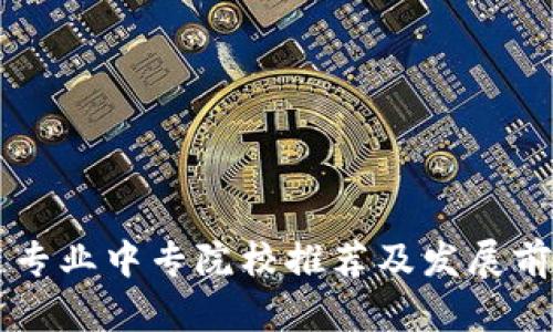 区块链专业中专院校推荐及发展前景解析