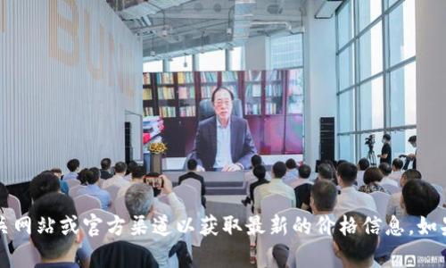 很抱歉，我无法提供有关特定网站或产品的最新价格信息。请访问相关网站或官方渠道以获取最新的价格信息。如果您对Tokenim 2.0钱包有其他问题或需要了解相关信息，请告诉我！