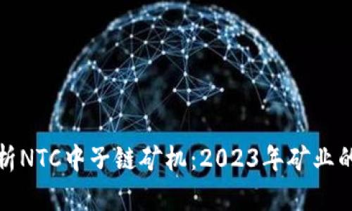 深入解析NTC中子链矿机：2023年矿业的新选择