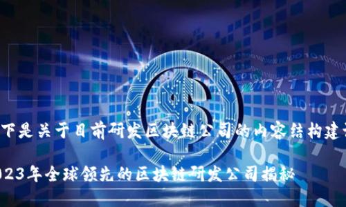 以下是关于目前研发区块链公司的内容结构建议：

2023年全球领先的区块链研发公司揭秘