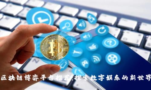 区块链博弈平台推荐：探索数字娱乐的新世界