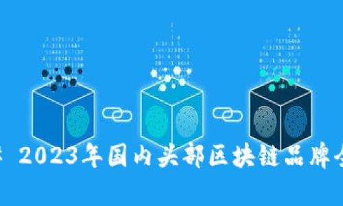 ### 2023年国内头部区块链品牌全解析