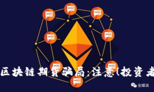 揭秘武汉区块链期货骗局：注意！投资者必看指南
