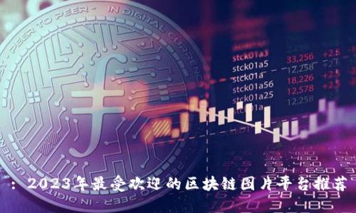 : 2023年最受欢迎的区块链图片平台推荐