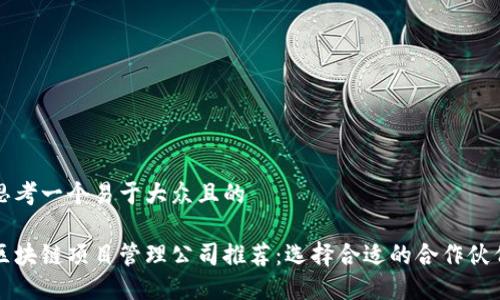 思考一个易于大众且的

区块链项目管理公司推荐：选择合适的合作伙伴