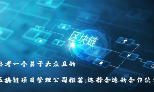 思考一个易于大众且的

区块链项目管理公司推荐：选择合适的合作伙伴